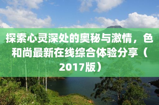 探索心靈深處的奧秘與激情，色和尚最新在線綜合體驗分享（2017版）