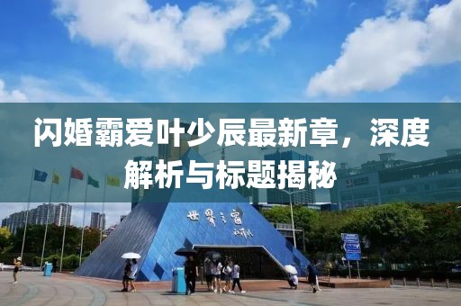 閃婚霸愛葉少辰最新章，深度解析與標(biāo)題揭秘