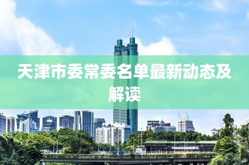 天津市委常委名單最新動(dòng)態(tài)及解讀