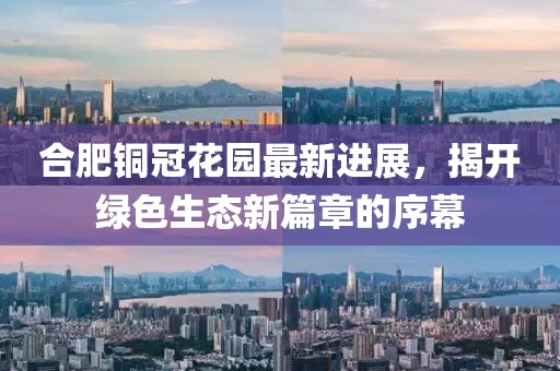 合肥銅冠花園最新進(jìn)展，揭開綠色生態(tài)新篇章的序幕
