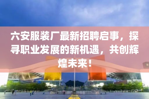 六安服裝廠最新招聘啟事，探尋職業(yè)發(fā)展的新機(jī)遇，共創(chuàng)輝煌未來！