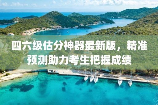 四六級(jí)估分神器最新版，精準(zhǔn)預(yù)測(cè)助力考生把握成績(jī)
