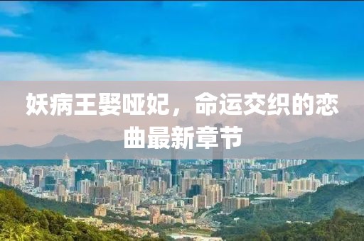妖病王娶啞妃，命運(yùn)交織的戀曲最新章節(jié)