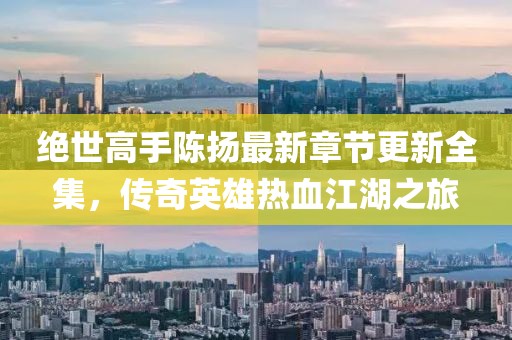 絕世高手陳揚最新章節(jié)更新全集，傳奇英雄熱血江湖之旅