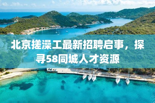 北京搓澡工最新招聘啟事，探尋58同城人才資源