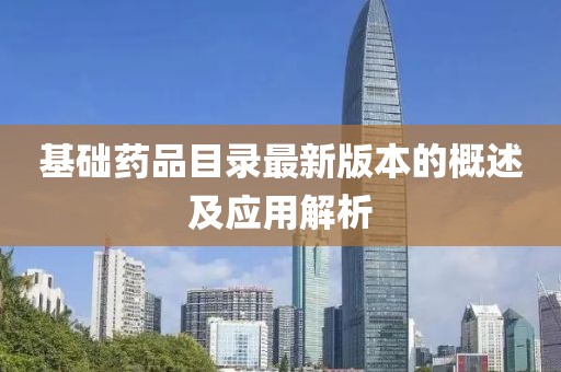 基礎(chǔ)藥品目錄最新版本的概述及應(yīng)用解析