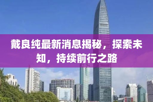 戴良純最新消息揭秘，探索未知，持續(xù)前行之路