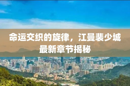 命運交織的旋律，江曼裴少城最新章節(jié)揭秘