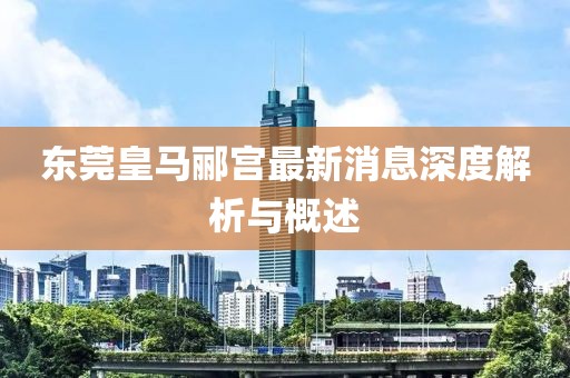 東莞皇馬酈宮最新消息深度解析與概述