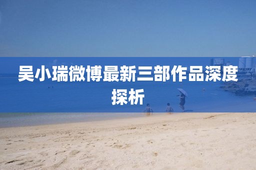 吳小瑞微博最新三部作品深度探析