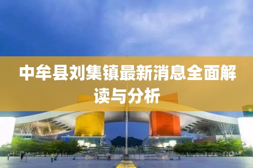 中牟縣劉集鎮(zhèn)最新消息全面解讀與分析