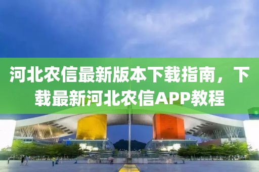 河北農(nóng)信最新版本下載指南，下載最新河北農(nóng)信APP教程