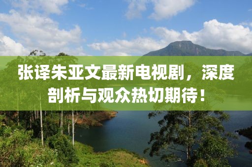 張譯朱亞文最新電視劇，深度剖析與觀眾熱切期待！