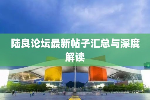 陸良論壇最新帖子匯總與深度解讀