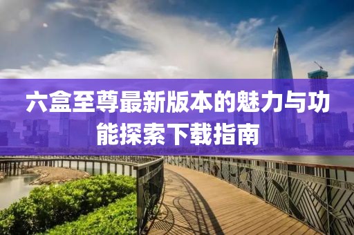 六盒至尊最新版本的魅力與功能探索下載指南