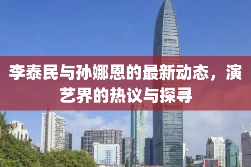 李泰民與孫娜恩的最新動態(tài)，演藝界的熱議與探尋