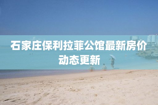 石家莊保利拉菲公館最新房?jī)r(jià)動(dòng)態(tài)更新