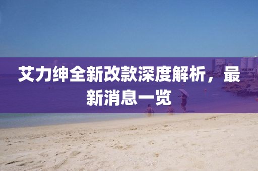 艾力紳全新改款深度解析，最新消息一覽