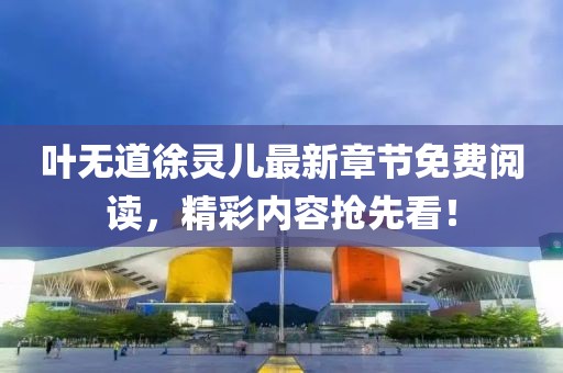 葉無道徐靈兒最新章節(jié)免費(fèi)閱讀，精彩內(nèi)容搶先看！