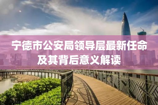寧德市公安局領(lǐng)導(dǎo)層最新任命及其背后意義解讀