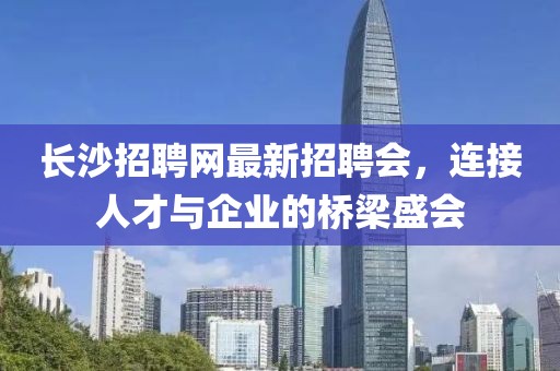 長沙招聘網(wǎng)最新招聘會，連接人才與企業(yè)的橋梁盛會