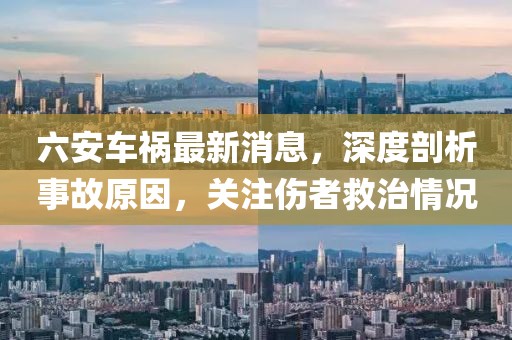 六安車禍最新消息，深度剖析事故原因，關(guān)注傷者救治情況