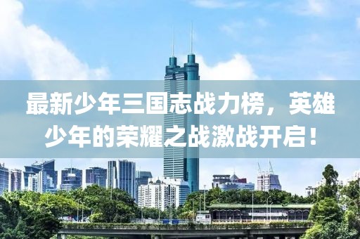 最新少年三國志戰(zhàn)力榜，英雄少年的榮耀之戰(zhàn)激戰(zhàn)開啟！