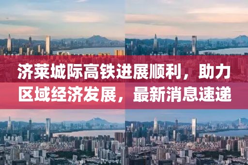 濟萊城際高鐵進展順利，助力區(qū)域經(jīng)濟發(fā)展，最新消息速遞