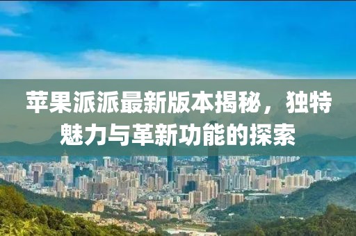 蘋果派派最新版本揭秘，獨(dú)特魅力與革新功能的探索