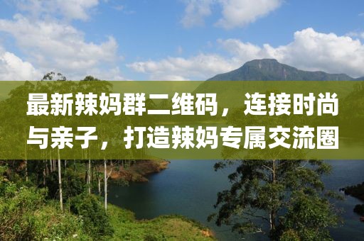 最新辣媽群二維碼，連接時(shí)尚與親子，打造辣媽專(zhuān)屬交流圈
