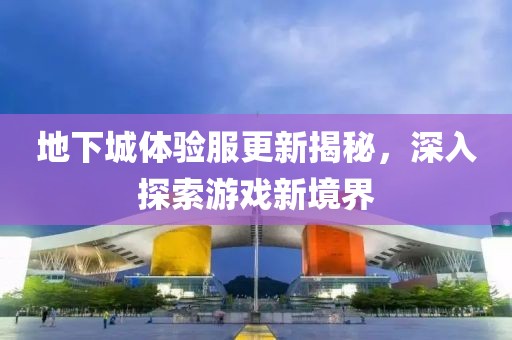 地下城體驗服更新揭秘，深入探索游戲新境界