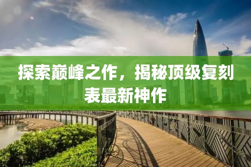 探索巔峰之作，揭秘頂級復(fù)刻表最新神作