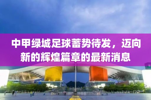 中甲綠城足球蓄勢(shì)待發(fā)，邁向新的輝煌篇章的最新消息