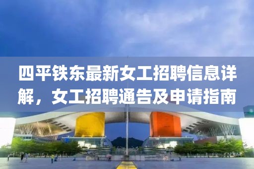 四平鐵東最新女工招聘信息詳解，女工招聘通告及申請指南