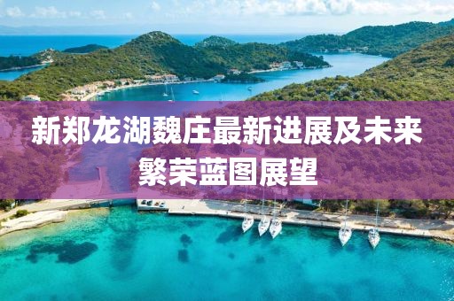新鄭龍湖魏莊最新進(jìn)展及未來繁榮藍(lán)圖展望