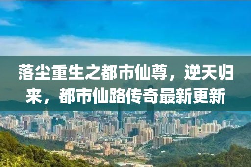 落塵重生之都市仙尊，逆天歸來，都市仙路傳奇最新更新