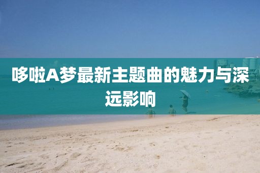 哆啦A夢最新主題曲的魅力與深遠(yuǎn)影響
