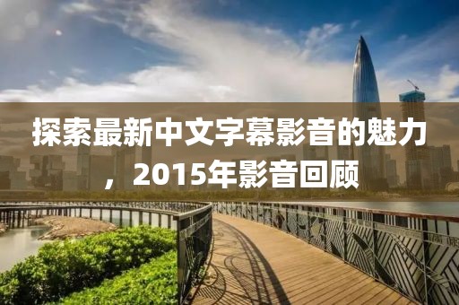 探索最新中文字幕影音的魅力，2015年影音回顧