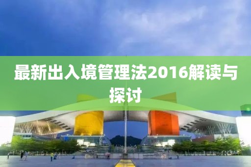 最新出入境管理法2016解讀與探討