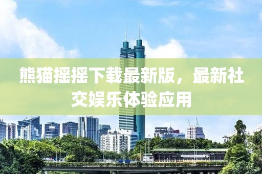 熊貓搖搖下載最新版，最新社交娛樂(lè)體驗(yàn)應(yīng)用