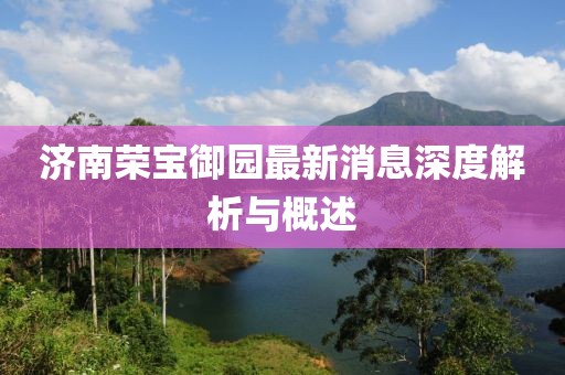 濟南榮寶御園最新消息深度解析與概述