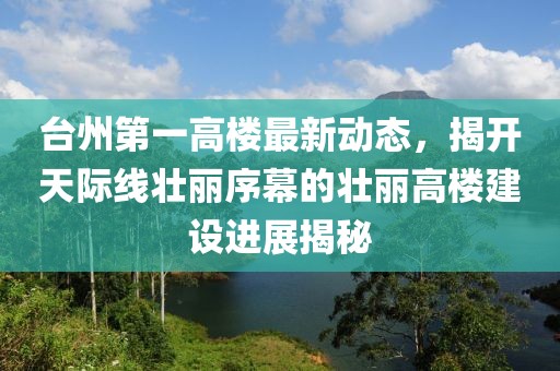 臺州第一高樓最新動態(tài)，揭開天際線壯麗序幕的壯麗高樓建設進展揭秘