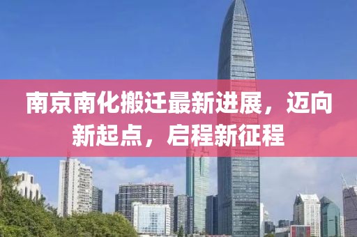 南京南化搬遷最新進展，邁向新起點，啟程新征程