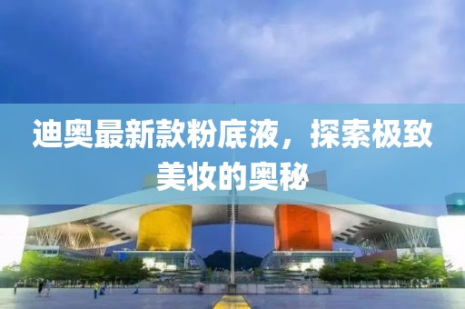 迪奧最新款粉底液，探索極致美妝的奧秘