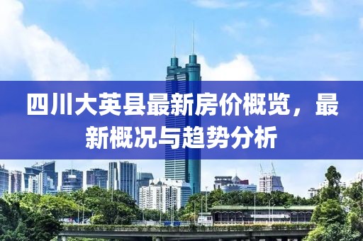 四川大英縣最新房?jī)r(jià)概覽，最新概況與趨勢(shì)分析
