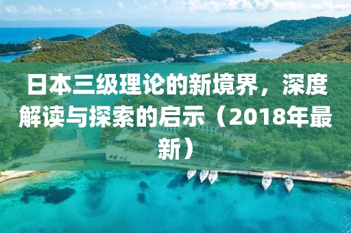 日本三級(jí)理論的新境界，深度解讀與探索的啟示（2018年最新）