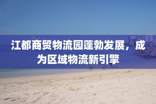 江都商貿(mào)物流園蓬勃發(fā)展，成為區(qū)域物流新引擎