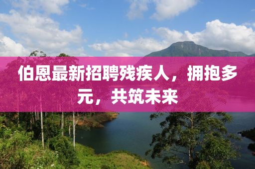 伯恩最新招聘殘疾人，擁抱多元，共筑未來