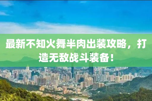 最新不知火舞半肉出裝攻略，打造無敵戰(zhàn)斗裝備！