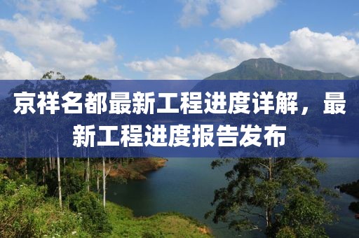 京祥名都最新工程進(jìn)度詳解，最新工程進(jìn)度報告發(fā)布